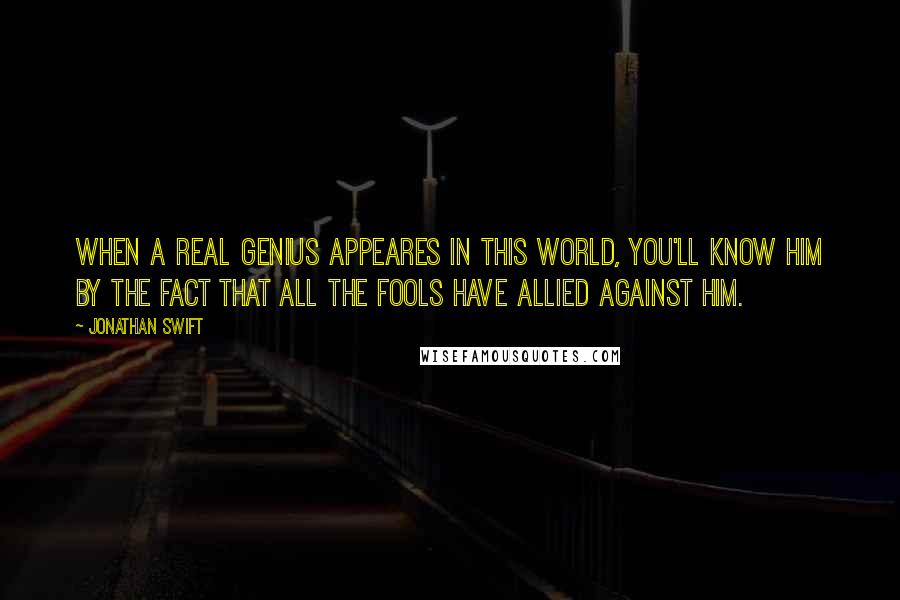 Jonathan Swift Quotes: When a real genius appeares in this world, you'll know him by the fact that all the fools have allied against him.