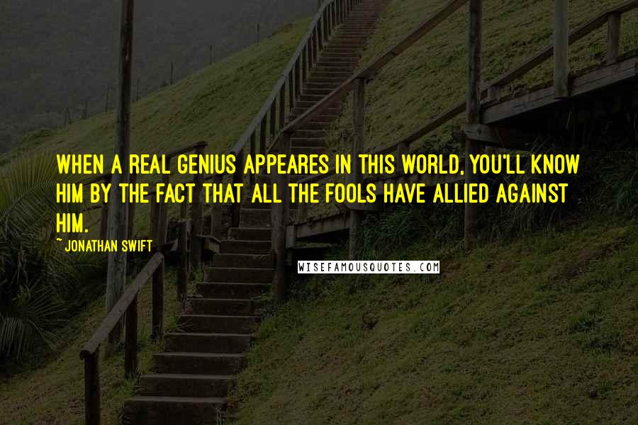 Jonathan Swift Quotes: When a real genius appeares in this world, you'll know him by the fact that all the fools have allied against him.