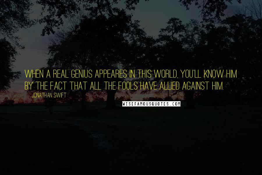 Jonathan Swift Quotes: When a real genius appeares in this world, you'll know him by the fact that all the fools have allied against him.