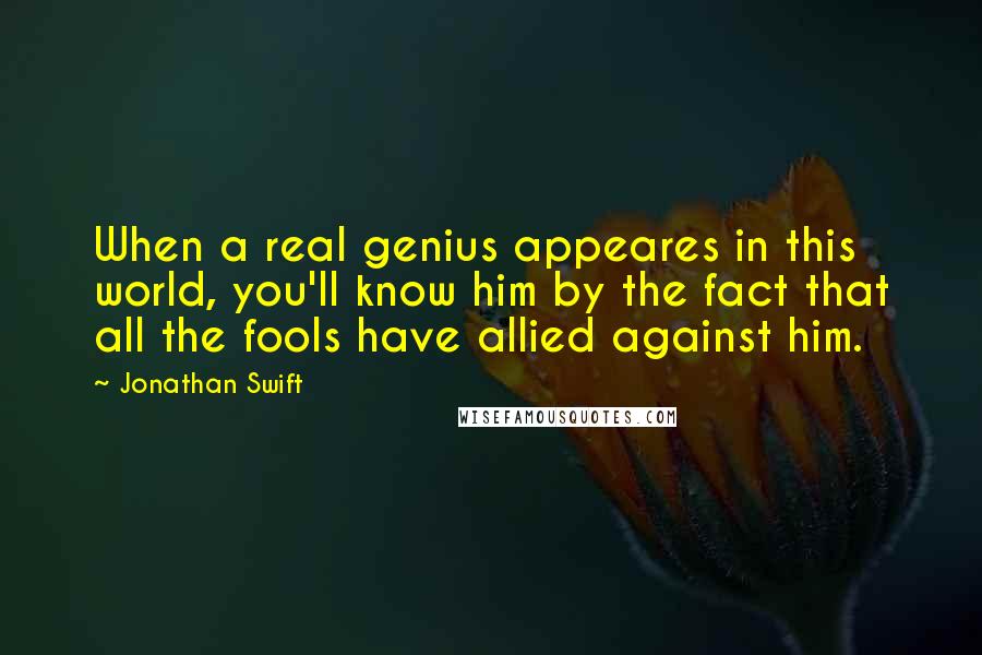 Jonathan Swift Quotes: When a real genius appeares in this world, you'll know him by the fact that all the fools have allied against him.