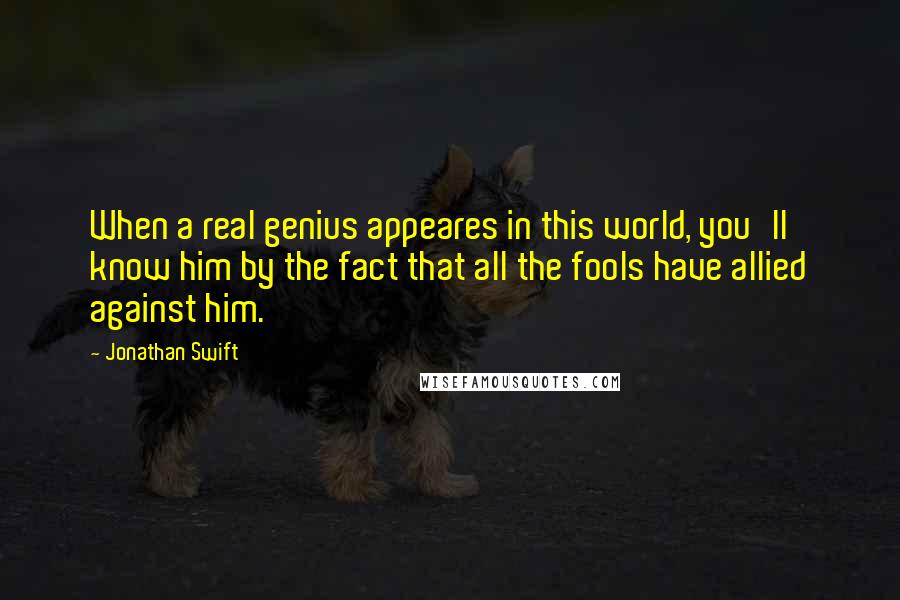 Jonathan Swift Quotes: When a real genius appeares in this world, you'll know him by the fact that all the fools have allied against him.