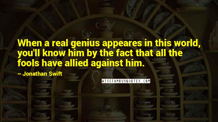 Jonathan Swift Quotes: When a real genius appeares in this world, you'll know him by the fact that all the fools have allied against him.