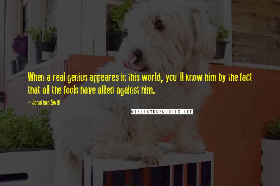 Jonathan Swift Quotes: When a real genius appeares in this world, you'll know him by the fact that all the fools have allied against him.