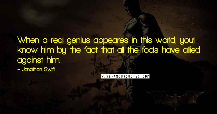 Jonathan Swift Quotes: When a real genius appeares in this world, you'll know him by the fact that all the fools have allied against him.