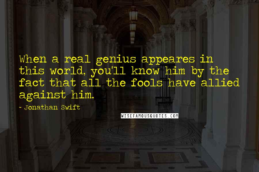 Jonathan Swift Quotes: When a real genius appeares in this world, you'll know him by the fact that all the fools have allied against him.