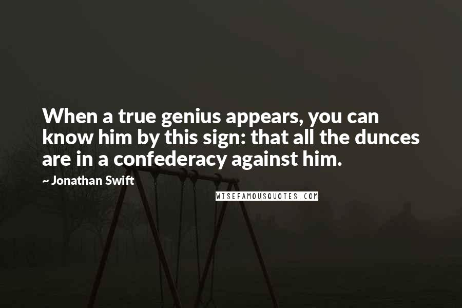 Jonathan Swift Quotes: When a true genius appears, you can know him by this sign: that all the dunces are in a confederacy against him.
