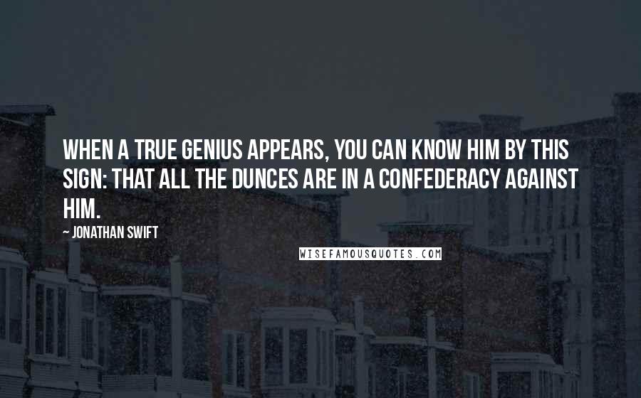 Jonathan Swift Quotes: When a true genius appears, you can know him by this sign: that all the dunces are in a confederacy against him.