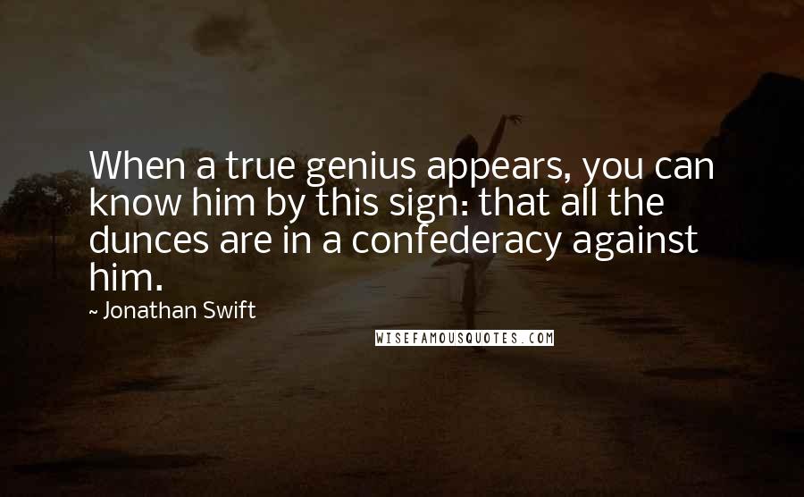 Jonathan Swift Quotes: When a true genius appears, you can know him by this sign: that all the dunces are in a confederacy against him.