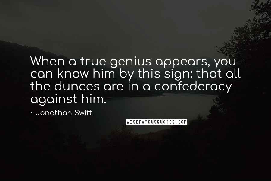 Jonathan Swift Quotes: When a true genius appears, you can know him by this sign: that all the dunces are in a confederacy against him.