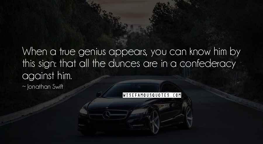 Jonathan Swift Quotes: When a true genius appears, you can know him by this sign: that all the dunces are in a confederacy against him.