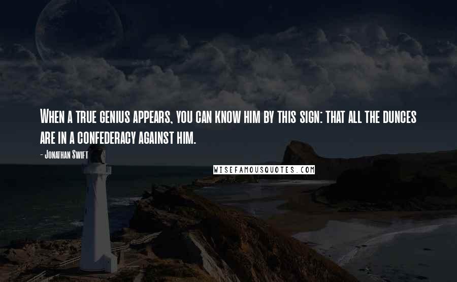 Jonathan Swift Quotes: When a true genius appears, you can know him by this sign: that all the dunces are in a confederacy against him.