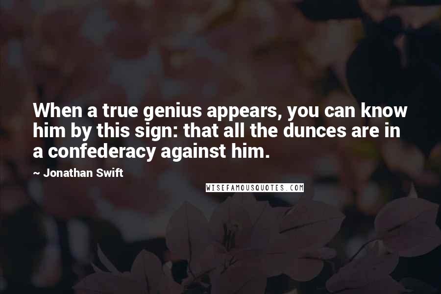 Jonathan Swift Quotes: When a true genius appears, you can know him by this sign: that all the dunces are in a confederacy against him.