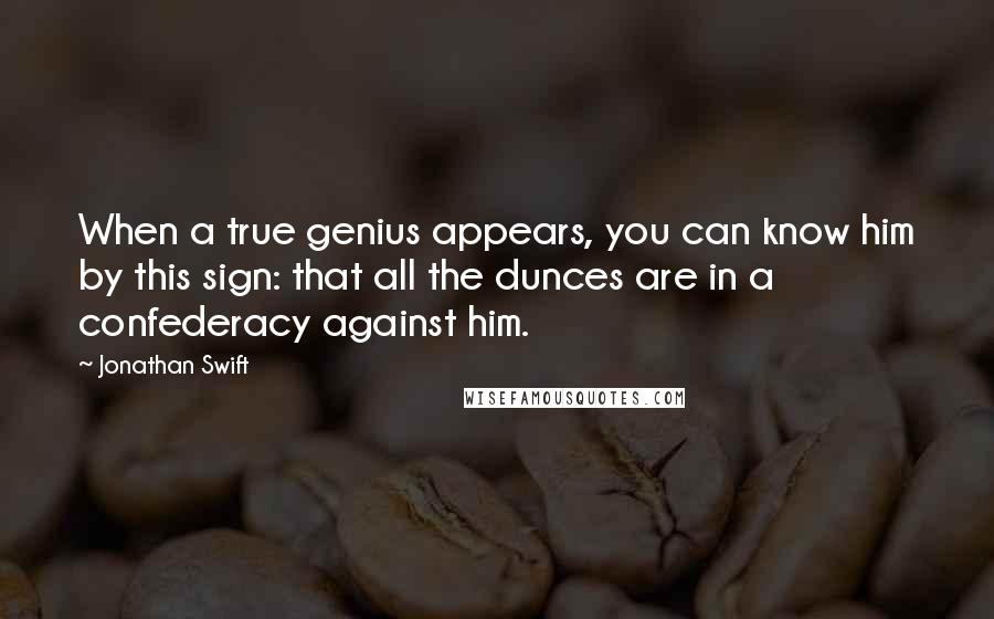 Jonathan Swift Quotes: When a true genius appears, you can know him by this sign: that all the dunces are in a confederacy against him.