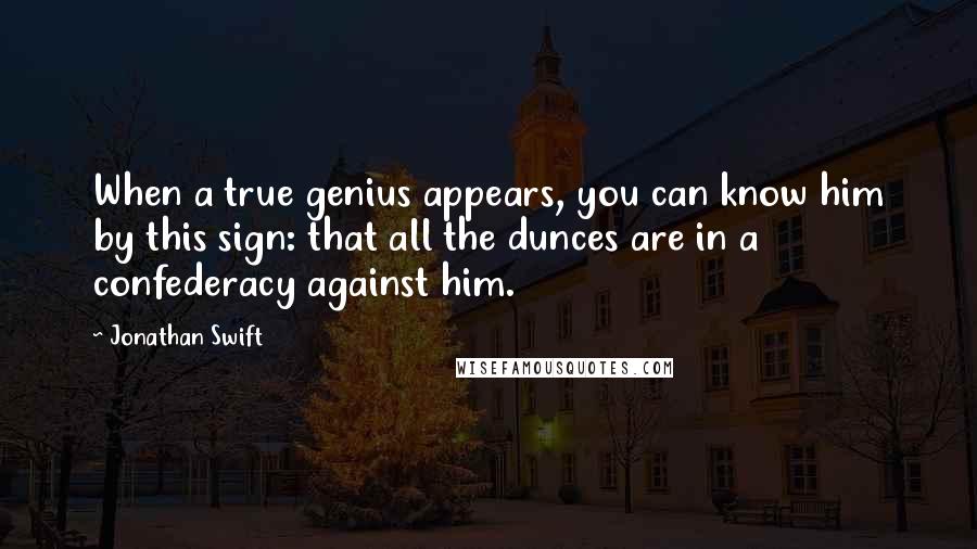 Jonathan Swift Quotes: When a true genius appears, you can know him by this sign: that all the dunces are in a confederacy against him.