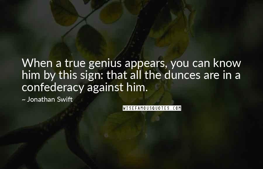 Jonathan Swift Quotes: When a true genius appears, you can know him by this sign: that all the dunces are in a confederacy against him.