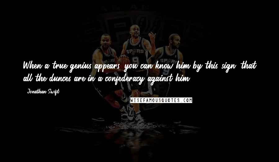 Jonathan Swift Quotes: When a true genius appears, you can know him by this sign: that all the dunces are in a confederacy against him.