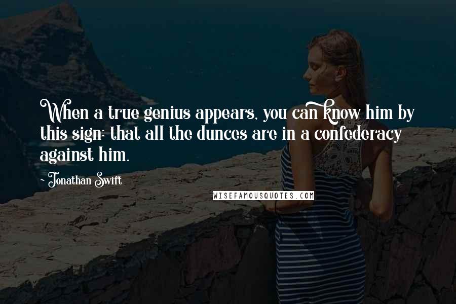 Jonathan Swift Quotes: When a true genius appears, you can know him by this sign: that all the dunces are in a confederacy against him.