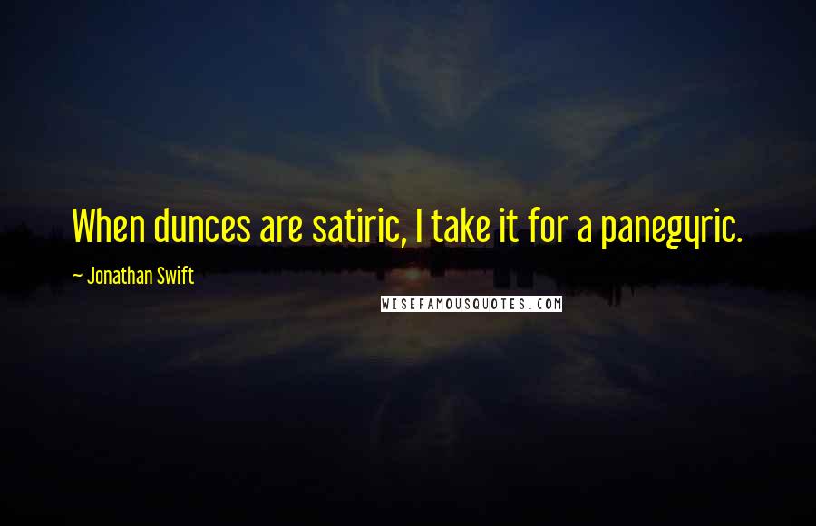 Jonathan Swift Quotes: When dunces are satiric, I take it for a panegyric.