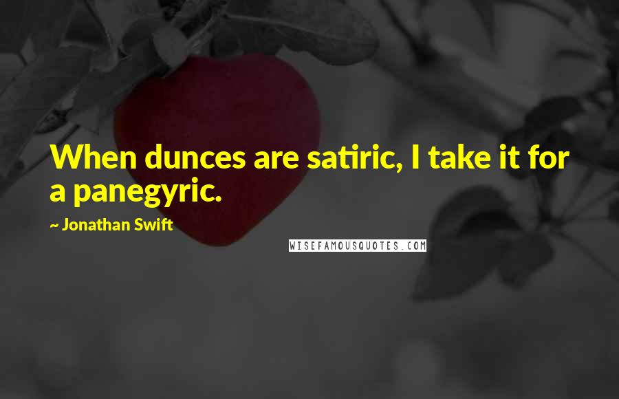 Jonathan Swift Quotes: When dunces are satiric, I take it for a panegyric.