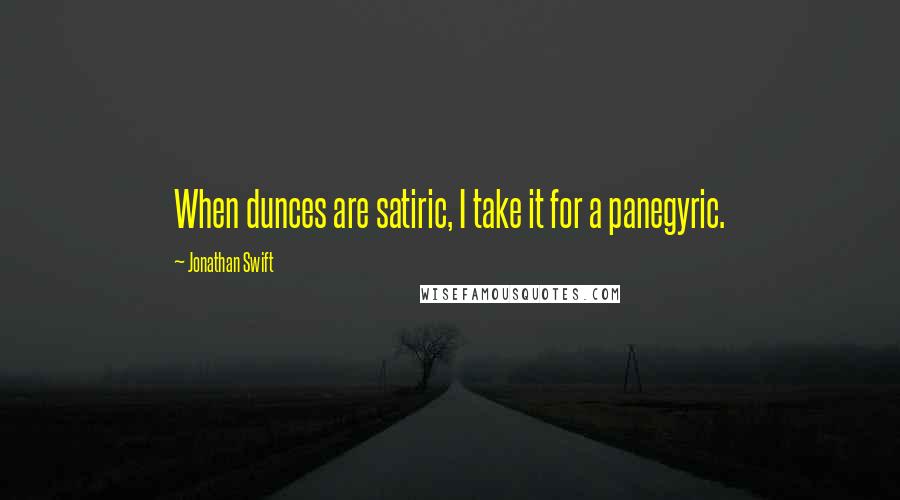 Jonathan Swift Quotes: When dunces are satiric, I take it for a panegyric.