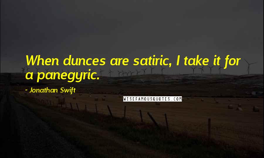Jonathan Swift Quotes: When dunces are satiric, I take it for a panegyric.