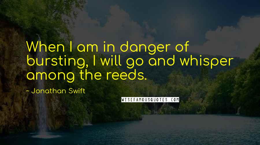 Jonathan Swift Quotes: When I am in danger of bursting, I will go and whisper among the reeds.