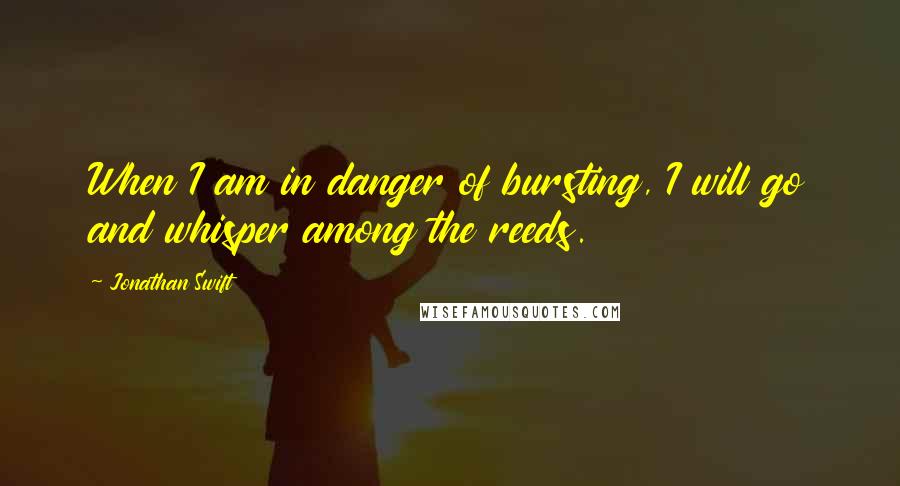 Jonathan Swift Quotes: When I am in danger of bursting, I will go and whisper among the reeds.