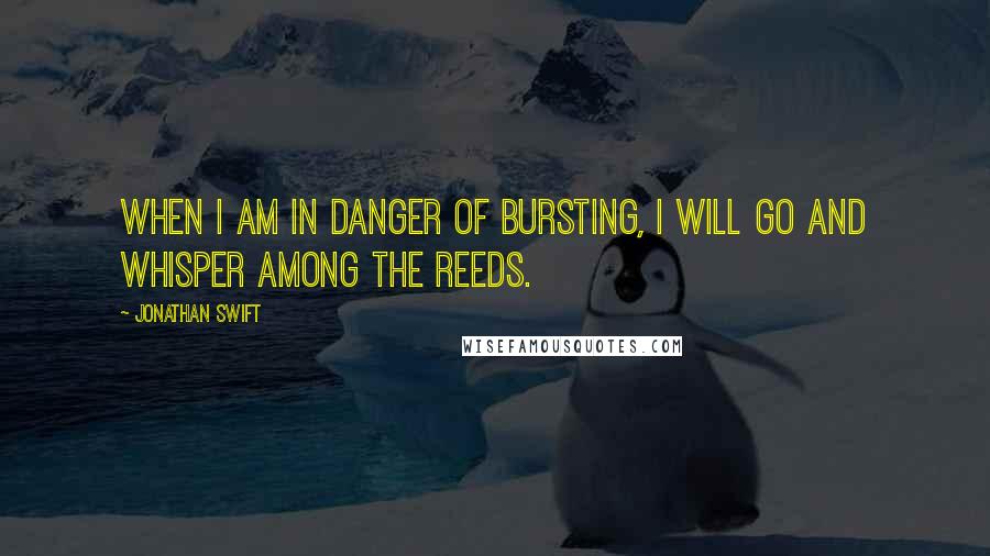 Jonathan Swift Quotes: When I am in danger of bursting, I will go and whisper among the reeds.