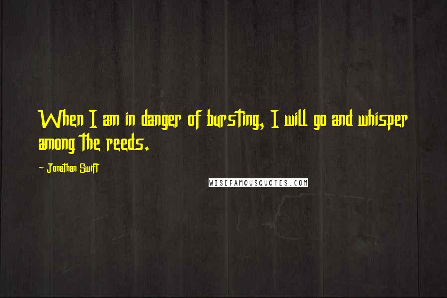 Jonathan Swift Quotes: When I am in danger of bursting, I will go and whisper among the reeds.