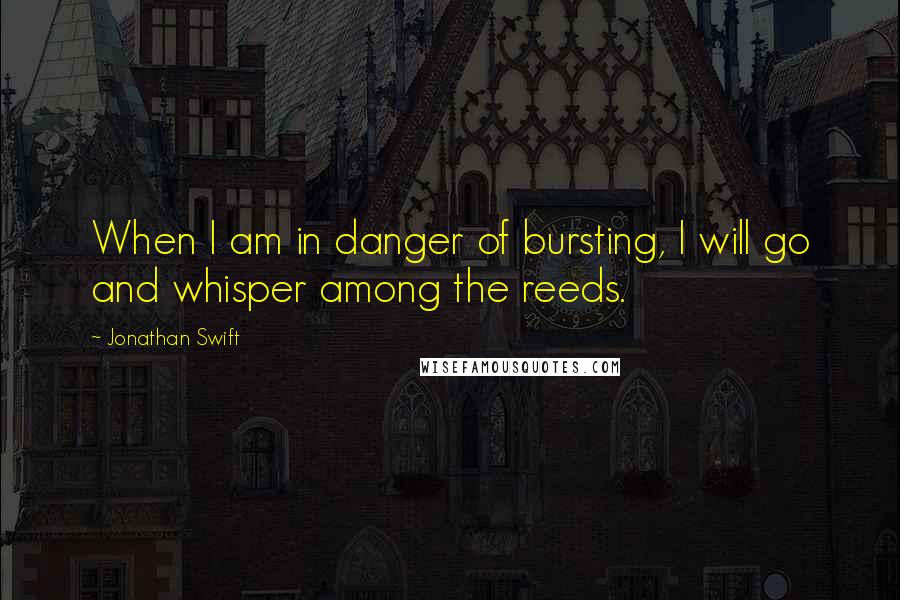 Jonathan Swift Quotes: When I am in danger of bursting, I will go and whisper among the reeds.