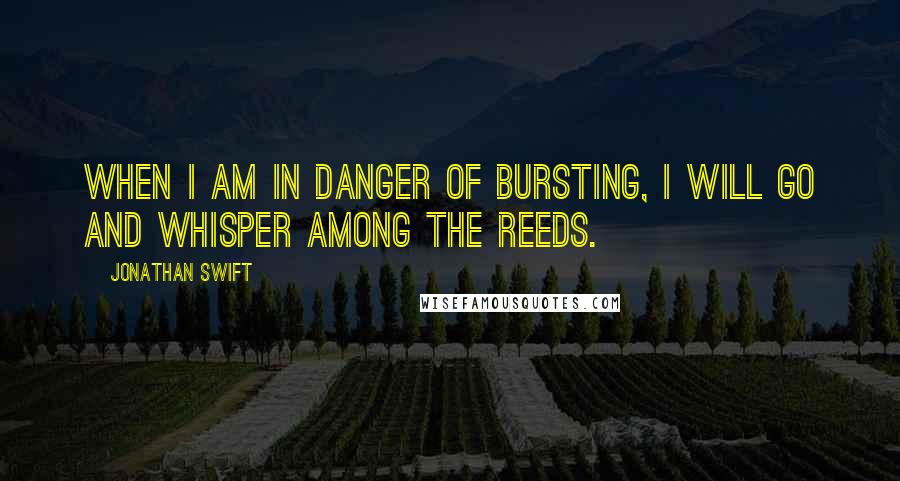 Jonathan Swift Quotes: When I am in danger of bursting, I will go and whisper among the reeds.