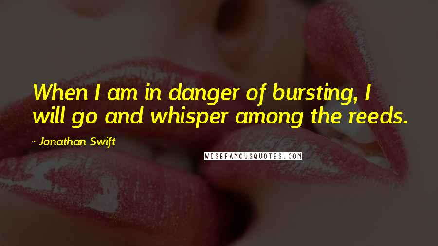 Jonathan Swift Quotes: When I am in danger of bursting, I will go and whisper among the reeds.