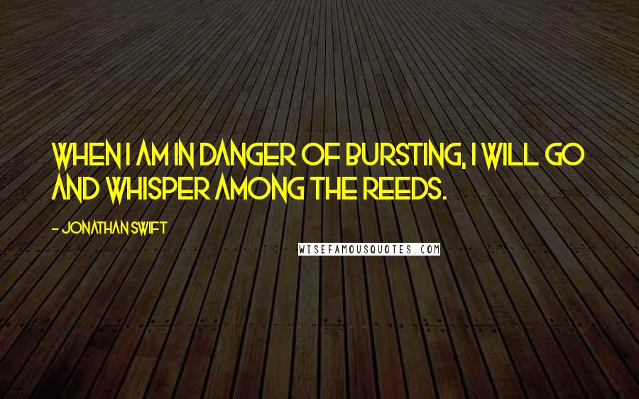 Jonathan Swift Quotes: When I am in danger of bursting, I will go and whisper among the reeds.