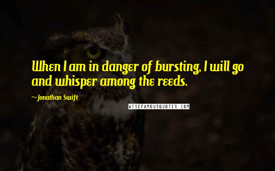 Jonathan Swift Quotes: When I am in danger of bursting, I will go and whisper among the reeds.