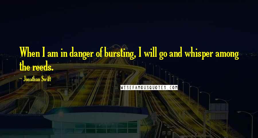 Jonathan Swift Quotes: When I am in danger of bursting, I will go and whisper among the reeds.