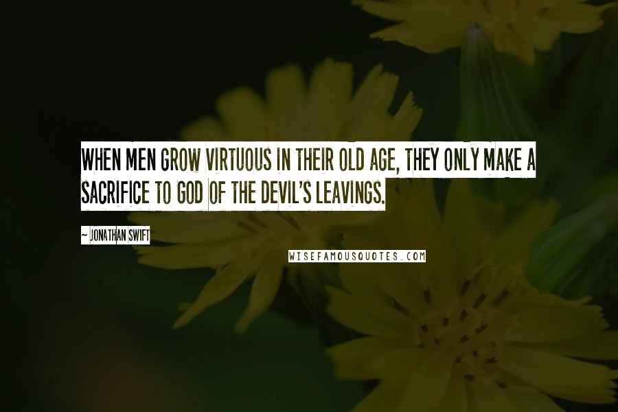 Jonathan Swift Quotes: When men grow virtuous in their old age, they only make a sacrifice to God of the devil's leavings.