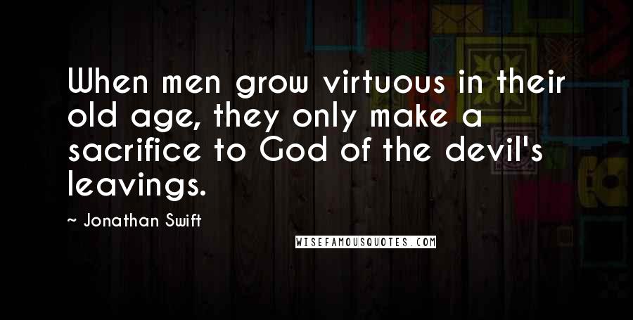 Jonathan Swift Quotes: When men grow virtuous in their old age, they only make a sacrifice to God of the devil's leavings.
