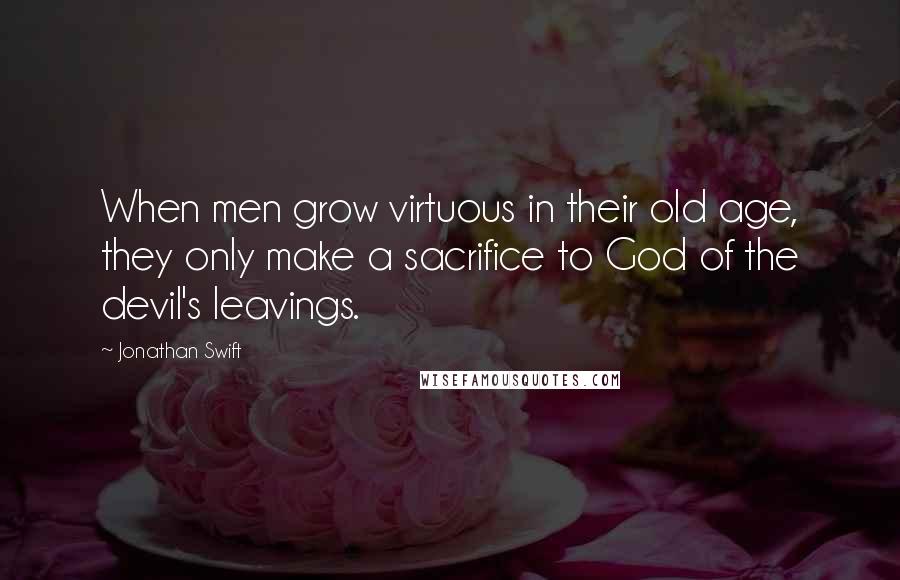 Jonathan Swift Quotes: When men grow virtuous in their old age, they only make a sacrifice to God of the devil's leavings.