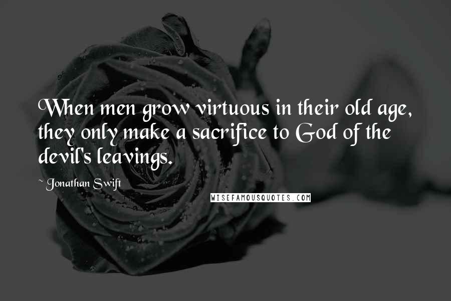 Jonathan Swift Quotes: When men grow virtuous in their old age, they only make a sacrifice to God of the devil's leavings.