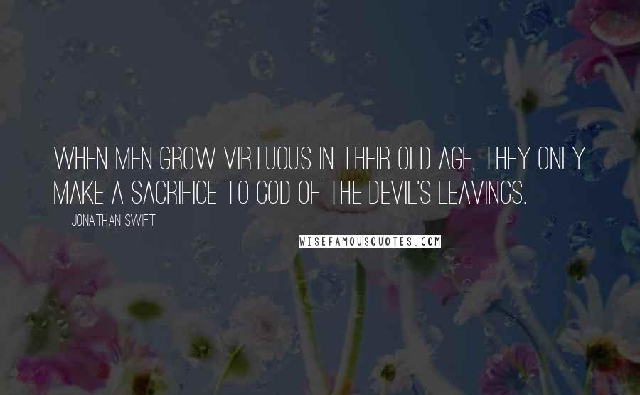 Jonathan Swift Quotes: When men grow virtuous in their old age, they only make a sacrifice to God of the devil's leavings.