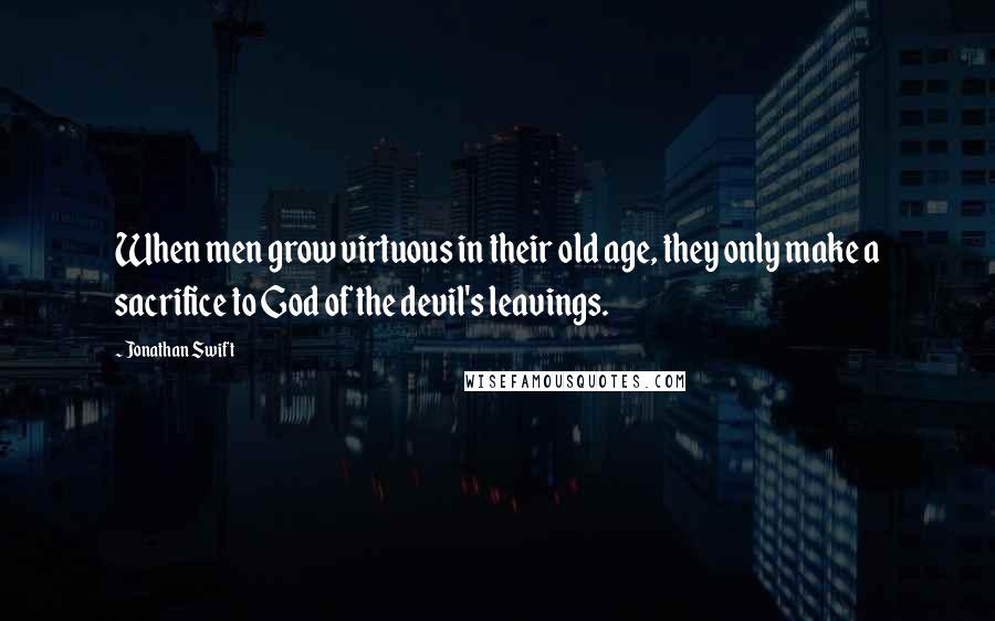 Jonathan Swift Quotes: When men grow virtuous in their old age, they only make a sacrifice to God of the devil's leavings.