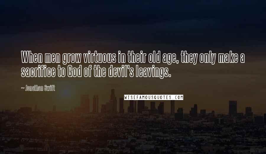 Jonathan Swift Quotes: When men grow virtuous in their old age, they only make a sacrifice to God of the devil's leavings.