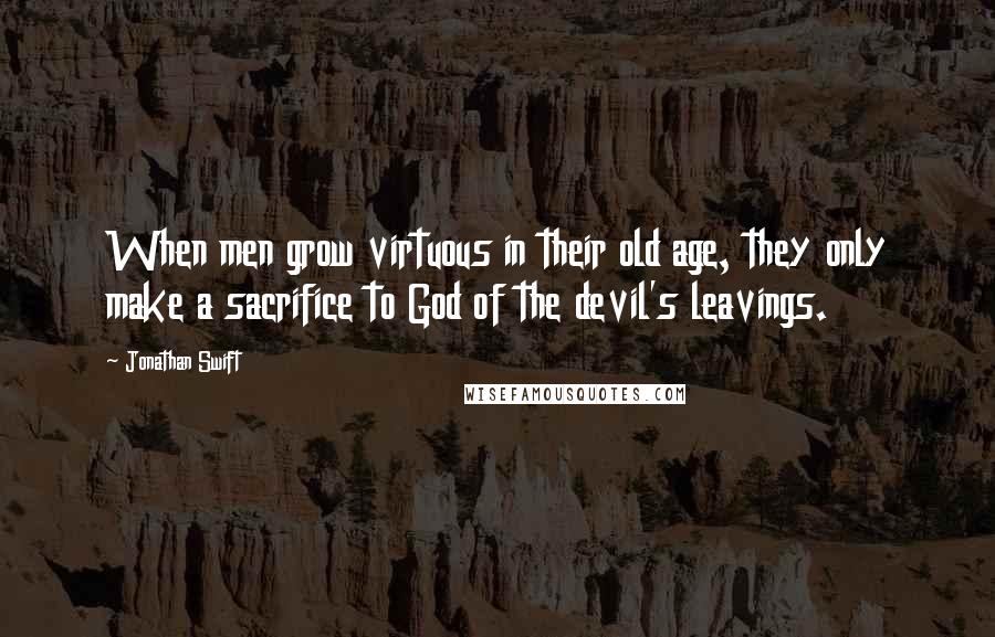 Jonathan Swift Quotes: When men grow virtuous in their old age, they only make a sacrifice to God of the devil's leavings.