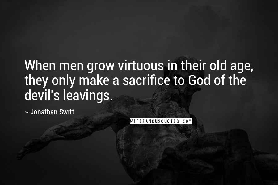 Jonathan Swift Quotes: When men grow virtuous in their old age, they only make a sacrifice to God of the devil's leavings.