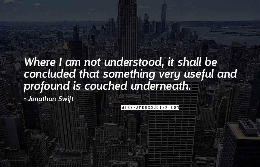 Jonathan Swift Quotes: Where I am not understood, it shall be concluded that something very useful and profound is couched underneath.