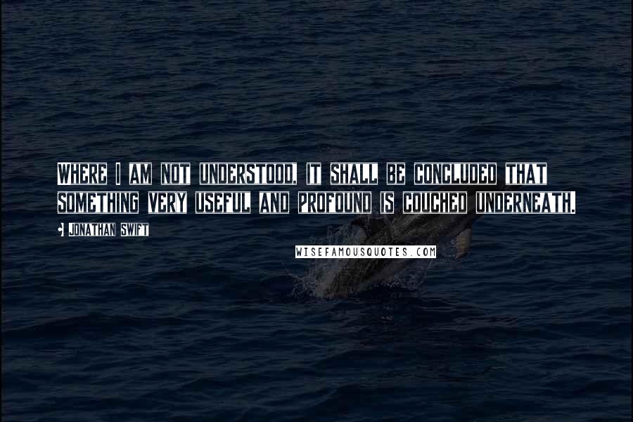 Jonathan Swift Quotes: Where I am not understood, it shall be concluded that something very useful and profound is couched underneath.