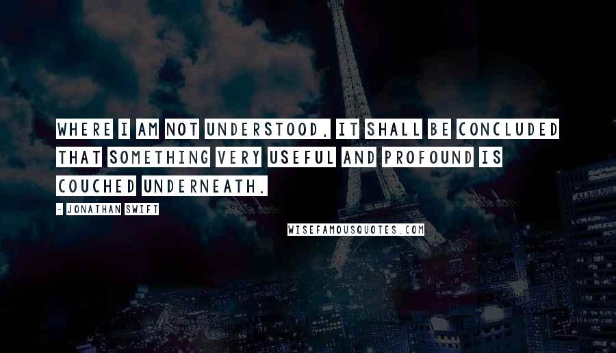 Jonathan Swift Quotes: Where I am not understood, it shall be concluded that something very useful and profound is couched underneath.