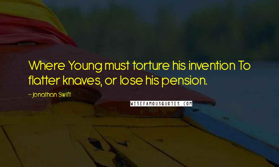 Jonathan Swift Quotes: Where Young must torture his invention To flatter knaves, or lose his pension.