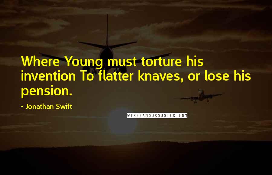 Jonathan Swift Quotes: Where Young must torture his invention To flatter knaves, or lose his pension.