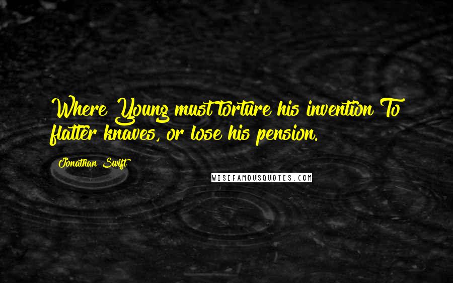 Jonathan Swift Quotes: Where Young must torture his invention To flatter knaves, or lose his pension.